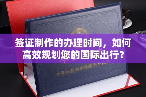 海阳签证制作的办理时间，如何高效规划您的国际出行？