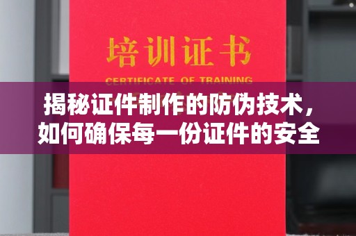 海阳揭秘证件制作的防伪技术，如何确保每一份证件的安全与可信