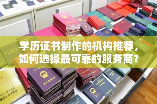 海阳学历证书制作的机构推荐，如何选择最可靠的服务商？