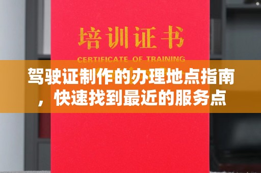 海阳驾驶证制作的办理地点指南，快速找到最近的服务点