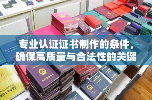 海阳专业认证证书制作的条件，确保高质量与合法性的关键要素