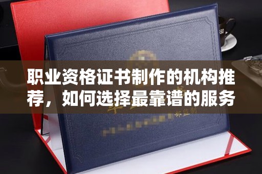 海阳职业资格证书制作的机构推荐，如何选择最靠谱的服务商？